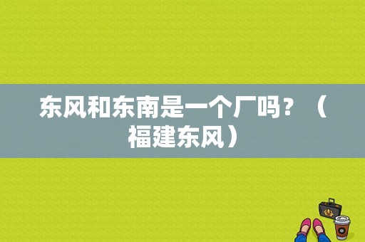 东风和东南是一个厂吗？（福建东风）-图1
