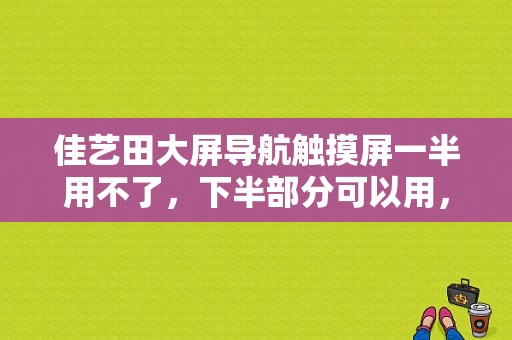 佳艺田大屏导航触摸屏一半用不了，下半部分可以用，进工厂设置也进不去，请问是什么问题？（佳艺田导航故障）-图1