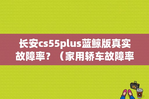 长安cs55plus蓝鲸版真实故障率？（家用轿车故障率排行榜）-图1