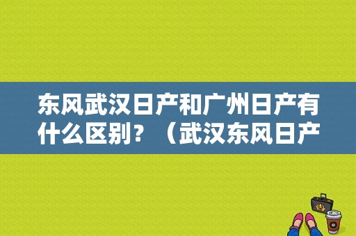 东风武汉日产和广州日产有什么区别？（武汉东风日产4s店地址）-图1