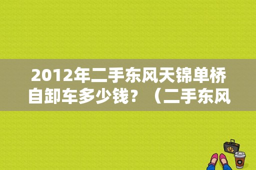 2012年二手东风天锦单桥自卸车多少钱？（二手东风单桥自卸车）-图1
