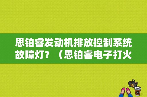 思铂睿发动机排放控制系统故障灯？（思铂睿电子打火故障）-图1