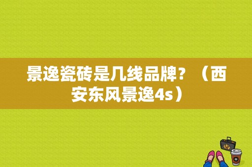 景逸瓷砖是几线品牌？（西安东风景逸4s）-图1