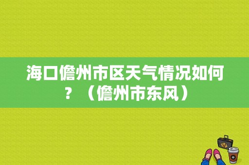 海口儋州市区天气情况如何？（儋州市东风）-图1