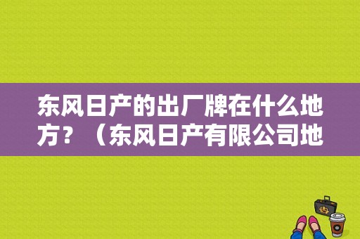 东风日产的出厂牌在什么地方？（东风日产有限公司地址）-图1