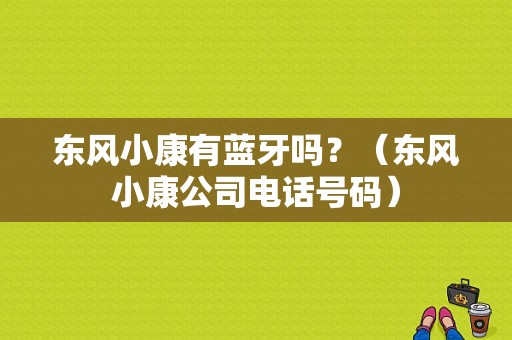 东风小康有蓝牙吗？（东风小康公司电话号码）-图1