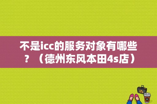 不是icc的服务对象有哪些？（德州东风本田4s店）-图1