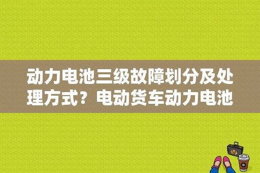 动力电池三级故障划分及处理方式？电动货车动力电池故障-图1