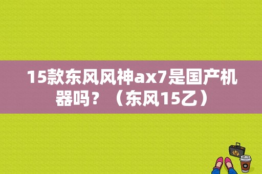 15款东风风神ax7是国产机器吗？（东风15乙）-图1