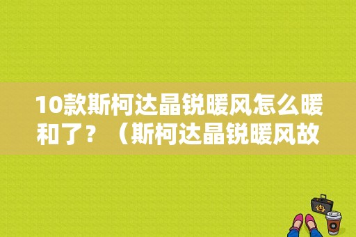 10款斯柯达晶锐暖风怎么暖和了？（斯柯达晶锐暖风故障）-图1