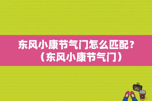 东风小康节气门怎么匹配？（东风小康节气门）