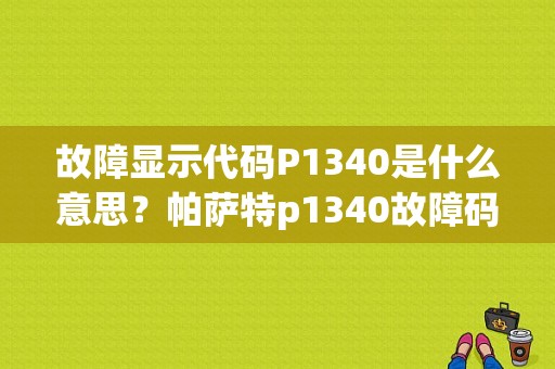 故障显示代码P1340是什么意思？帕萨特p1340故障码怎么解决-图1