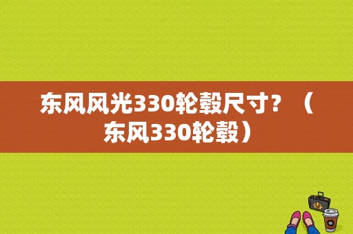 东风风光330轮毂尺寸？（东风330轮毂）-图1