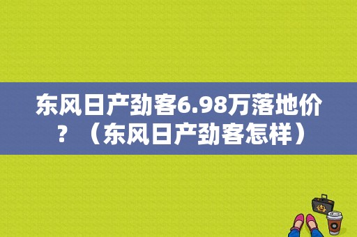 东风日产劲客6.98万落地价？（东风日产劲客怎样）-图1