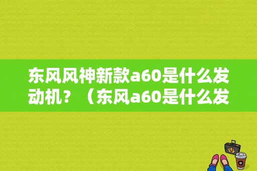 东风风神新款a60是什么发动机？（东风a60是什么发动机）-图1