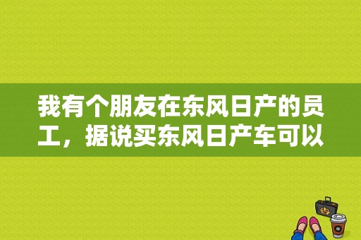 我有个朋友在东风日产的员工，据说买东风日产车可以打折，我想问，我可以用他这个权利在本地买车上牌吗？（东风日产员工节购车）-图1