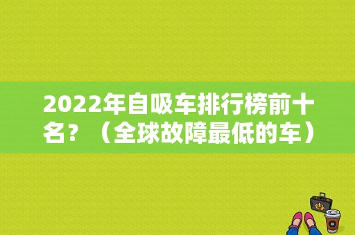 2022年自吸车排行榜前十名？（全球故障最低的车）-图1