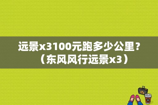 远景x3100元跑多少公里？（东风风行远景x3）-图1