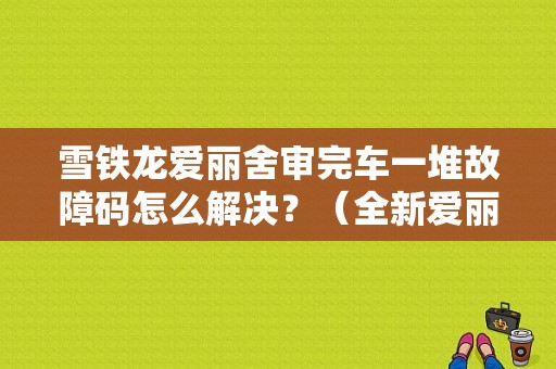 雪铁龙爱丽舍审完车一堆故障码怎么解决？（全新爱丽舍 故障）-图1