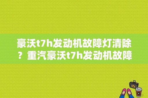 豪沃t7h发动机故障灯清除？重汽豪沃t7h发动机故障码-图1
