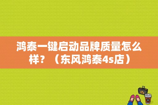 鸿泰一键启动品牌质量怎么样？（东风鸿泰4s店）