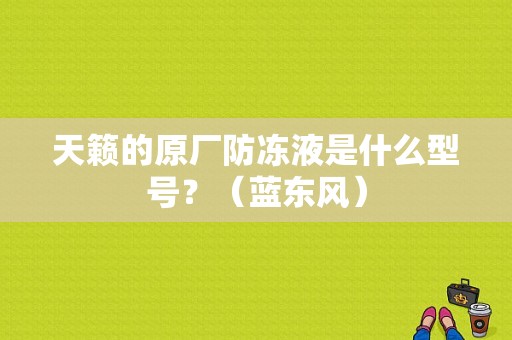 天籁的原厂防冻液是什么型号？（蓝东风）-图1