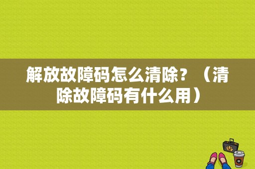 解放故障码怎么清除？（清除故障码有什么用）-图2