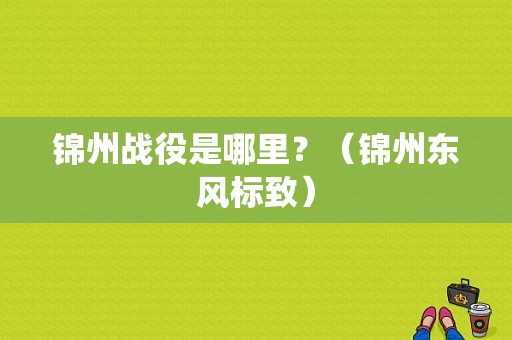 锦州战役是哪里？（锦州东风标致）-图1