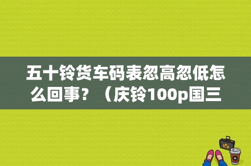 五十铃货车码表忽高忽低怎么回事？（庆铃100p国三故障码表）-图1