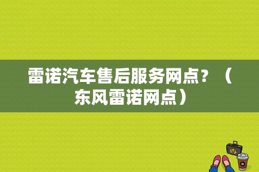 雷诺汽车售后服务网点？（东风雷诺网点）-图1