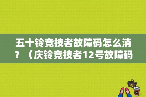 五十铃竞技者故障码怎么消？（庆铃竞技者12号故障码）-图1