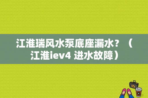 江淮瑞风水泵底座漏水？（江淮iev4 进水故障）-图1
