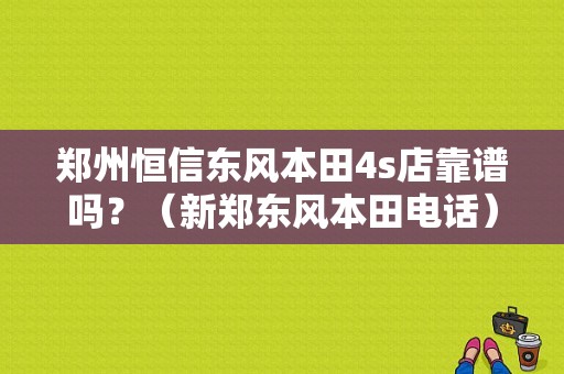 郑州恒信东风本田4s店靠谱吗？（新郑东风本田电话）-图1