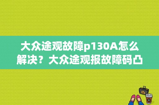 大众途观故障p130A怎么解决？大众途观报故障码凸轮轴位置过大-图1
