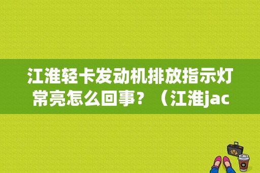 江淮轻卡发动机排放指示灯常亮怎么回事？（江淮jac电喷故障闪烁）-图1