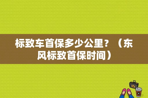 标致车首保多少公里？（东风标致首保时间）-图1