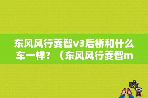 东风风行菱智v3后桥和什么车一样？（东风风行菱智m3后桥）-图1