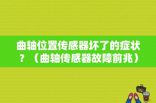 曲轴位置传感器坏了的症状？（曲轴传感器故障前兆）-图1