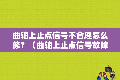 曲轴上止点信号不合理怎么修？（曲轴上止点信号故障）-图1
