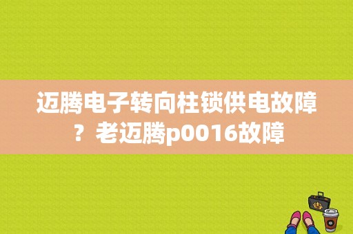 迈腾电子转向柱锁供电故障？老迈腾p0016故障-图1