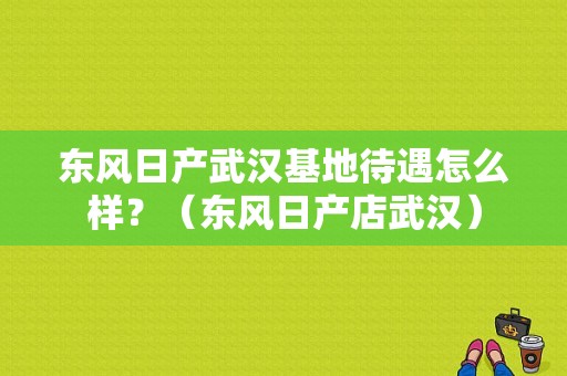 东风日产武汉基地待遇怎么样？（东风日产店武汉）-图1