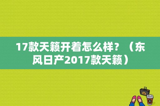 17款天籁开着怎么样？（东风日产2017款天籁）-图1
