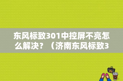 东风标致301中控屏不亮怎么解决？（济南东风标致301）-图1