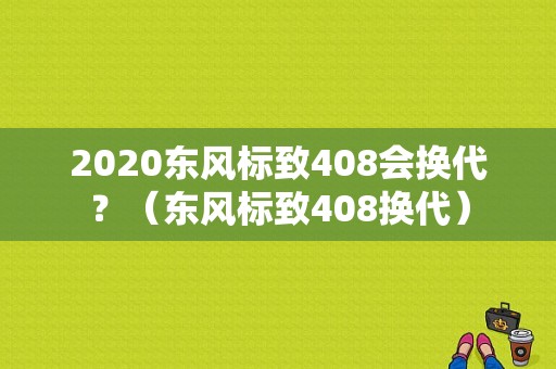 2020东风标致408会换代？（东风标致408换代）-图1