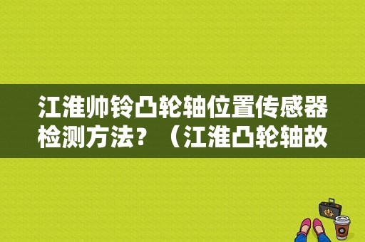 江淮帅铃凸轮轴位置传感器检测方法？（江淮凸轮轴故障）-图1