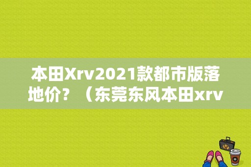 本田Xrv2021款都市版落地价？（东莞东风本田xrv报价）-图1