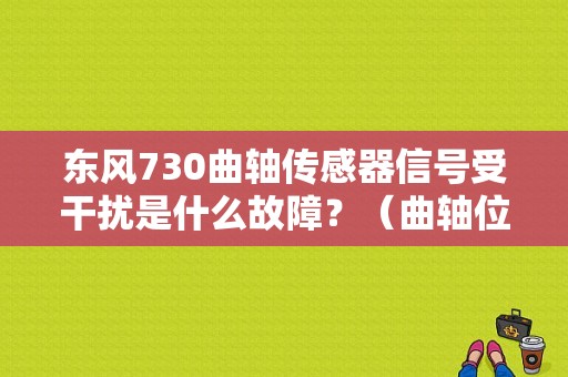 东风730曲轴传感器信号受干扰是什么故障？（曲轴位置信号盘故障）-图1