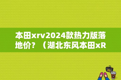 本田xrv2024款热力版落地价？（湖北东风本田xRv报价）-图1