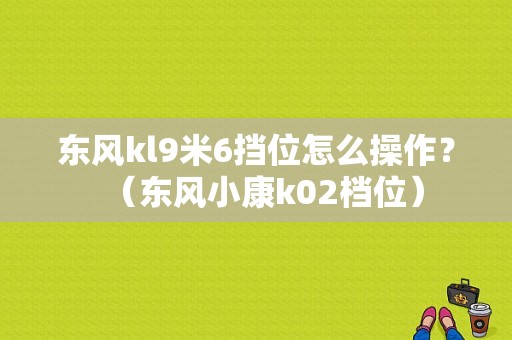 东风kl9米6挡位怎么操作？（东风小康k02档位）-图1