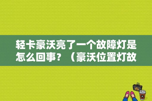 轻卡豪沃亮了一个故障灯是怎么回事？（豪沃位置灯故障）-图1